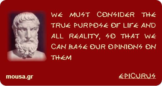 WE MUST CONSIDER THE TRUE PURPOSE OF LIFE AND ALL REALITY, SO THAT WE CAN BASE OUR OPINIONS ON THEM - EPICURUS