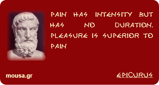 PAIN HAS INTENSITY BUT HAS NO DURATION. PLEASURE IS SUPERIOR TO PAIN - EPICURUS