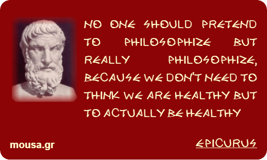 NO ONE SHOULD PRETEND TO PHILOSOPHIZE BUT REALLY PHILOSOPHIZE, BECAUSE WE DON'T NEED TO THINK WE ARE HEALTHY BUT TO ACTUALLY BE HEALTHY - EPICURUS
