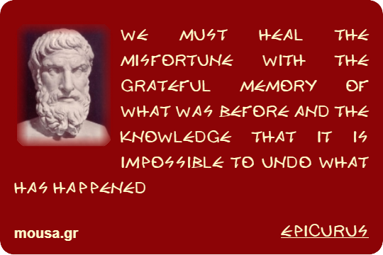 WE MUST HEAL THE MISFORTUNE WITH THE GRATEFUL MEMORY OF WHAT WAS BEFORE AND THE KNOWLEDGE THAT IT IS IMPOSSIBLE TO UNDO WHAT HAS HAPPENED - EPICURUS