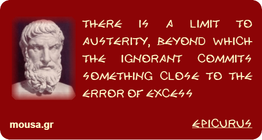 THERE IS A LIMIT TO AUSTERITY, BEYOND WHICH THE IGNORANT COMMITS SOMETHING CLOSE TO THE ERROR OF EXCESS - EPICURUS