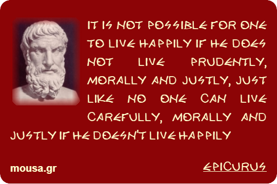 IT IS NOT POSSIBLE FOR ONE TO LIVE HAPPILY IF HE DOES NOT LIVE PRUDENTLY, MORALLY AND JUSTLY, JUST LIKE NO ONE CAN LIVE CAREFULLY, MORALLY AND JUSTLY IF HE DOESN'T LIVE HAPPILY - EPICURUS