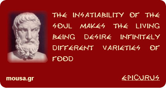 THE INSATIABILITY OF THE SOUL MAKES THE LIVING BEING DESIRE INFINITELY DIFFERENT VARIETIES OF FOOD - EPICURUS