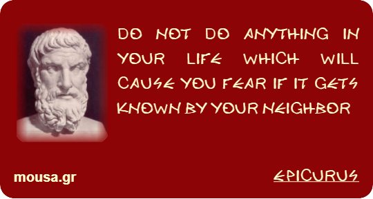 DO NOT DO ANYTHING IN YOUR LIFE WHICH WILL CAUSE YOU FEAR IF IT GETS KNOWN BY YOUR NEIGHBOR - EPICURUS