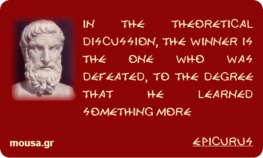 IN THE THEORETICAL DISCUSSION, THE WINNER IS THE ONE WHO WAS DEFEATED, TO THE DEGREE THAT HE LEARNED SOMETHING MORE - EPICURUS
