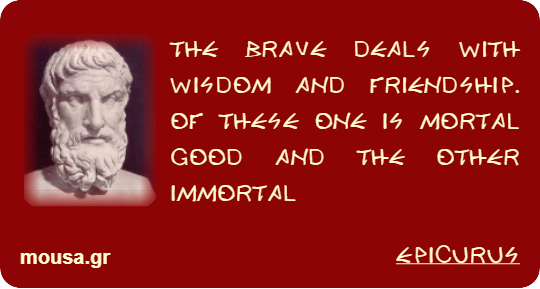 THE BRAVE DEALS WITH WISDOM AND FRIENDSHIP. OF THESE ONE IS MORTAL GOOD AND THE OTHER IMMORTAL - EPICURUS