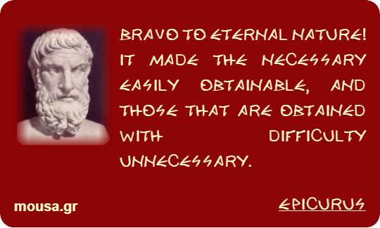 BRAVO TO ETERNAL NATURE! IT MADE THE NECESSARY EASILY OBTAINABLE, AND THOSE THAT ARE OBTAINED WITH DIFFICULTY UNNECESSARY. - EPICURUS