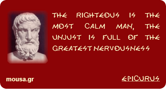 THE RIGHTEOUS IS THE MOST CALM MAN, THE UNJUST IS FULL OF THE GREATEST NERVOUSNESS - EPICURUS