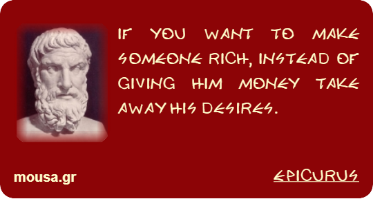 IF YOU WANT TO MAKE SOMEONE RICH, INSTEAD OF GIVING HIM MONEY TAKE AWAY HIS DESIRES. - EPICURUS