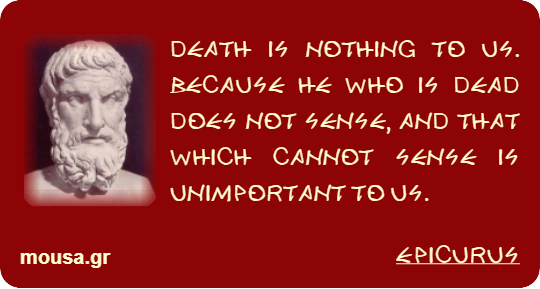 DEATH IS NOTHING TO US. BECAUSE HE WHO IS DEAD DOES NOT SENSE, AND THAT WHICH CANNOT SENSE IS UNIMPORTANT TO US. - EPICURUS