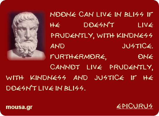 NOONE CAN LIVE IN BLISS IF HE DOESN'T LIVE PRUDENTLY, WITH KINDNESS AND JUSTICE. FURTHERMORE, ONE CANNOT LIVE PRUDENTLY, WITH KINDNESS AND JUSTICE IF HE DOESN'T LIVE IN BLISS. - EPICURUS