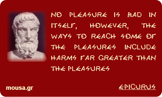 NO PLEASURE IS BAD IN ITSELF, HOWEVER, THE WAYS TO REACH SOME OF THE PLEASURES INCLUDE HARMS FAR GREATER THAN THE PLEASURES - EPICURUS