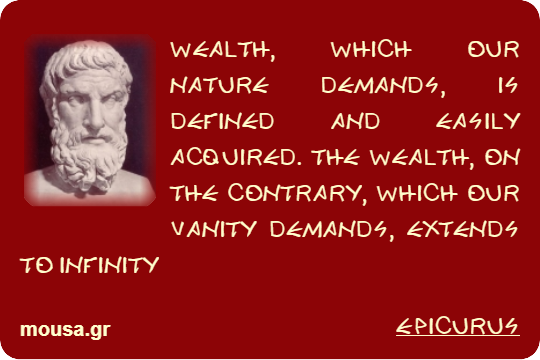 WEALTH, WHICH OUR NATURE DEMANDS, IS DEFINED AND EASILY ACQUIRED. THE WEALTH, ON THE CONTRARY, WHICH OUR VANITY DEMANDS, EXTENDS TO INFINITY - EPICURUS