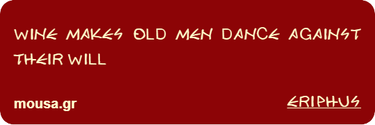 WINE MAKES OLD MEN DANCE AGAINST THEIR WILL - ERIPHUS