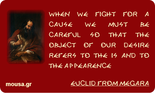 WHEN WE FIGHT FOR A CAUSE WE MUST BE CAREFUL SO THAT THE OBJECT OF OUR DESIRE REFERS TO THE IS AND TO THE APPEARENCE - EUCLID FROM MEGARA