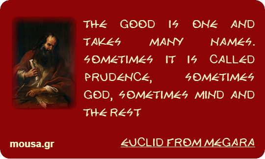 THE GOOD IS ONE AND TAKES MANY NAMES. SOMETIMES IT IS CALLED PRUDENCE, SOMETIMES GOD, SOMETIMES MIND AND THE REST - EUCLID FROM MEGARA