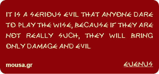 IT IS A SERIOUS EVIL THAT ANYONE DARE TO PLAY THE WISE, BECAUSE IF THEY ARE NOT REALLY SUCH, THEY WILL BRING ONLY DAMAGE AND EVIL - EUENUS