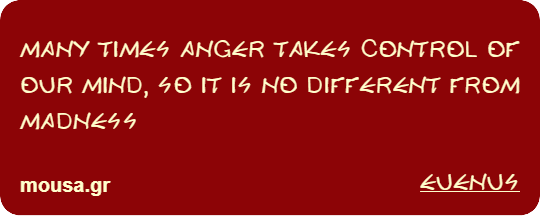 MANY TIMES ANGER TAKES CONTROL OF OUR MIND, SO IT IS NO DIFFERENT FROM MADNESS - EUENUS
