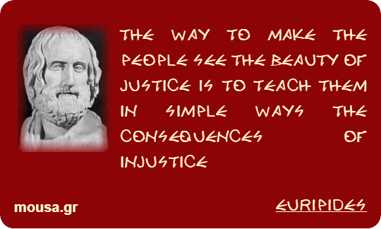 THE WAY TO MAKE THE PEOPLE SEE THE BEAUTY OF JUSTICE IS TO TEACH THEM IN SIMPLE WAYS THE CONSEQUENCES OF INJUSTICE - EURIPIDES