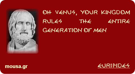 OH VENUS, YOUR KINGDOM RULES THE ENTIRE GENERATION OF MEN - EURIPIDES