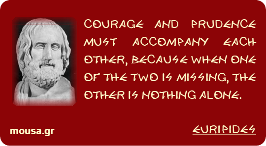 COURAGE AND PRUDENCE MUST ACCOMPANY EACH OTHER, BECAUSE WHEN ONE OF THE TWO IS MISSING, THE OTHER IS NOTHING ALONE. - EURIPIDES