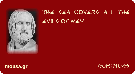 THE SEA COVERS ALL THE EVILS OF MEN - EURIPIDES
