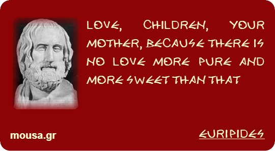 LOVE, CHILDREN, YOUR MOTHER, BECAUSE THERE IS NO LOVE MORE PURE AND MORE SWEET THAN THAT - EURIPIDES