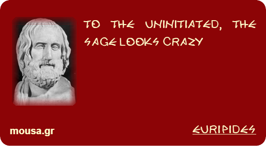 TO THE UNINITIATED, THE SAGE LOOKS CRAZY - EURIPIDES