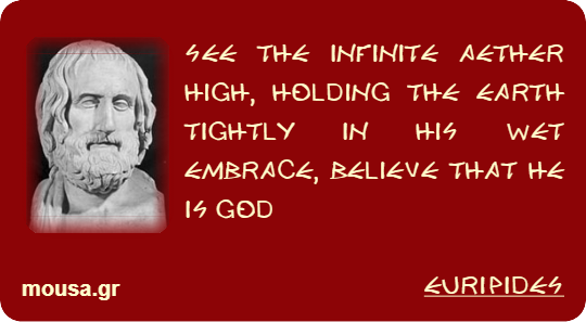 SEE THE INFINITE AETHER HIGH, HOLDING THE EARTH TIGHTLY IN HIS WET EMBRACE, BELIEVE THAT HE IS GOD - EURIPIDES