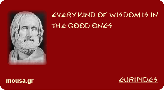 EVERY KIND OF WISDOM IS IN THE GOOD ONES - EURIPIDES