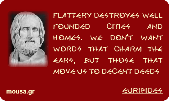 FLATTERY DESTROYES WELL FOUNDED CITIES AND HOMES. WE DON'T WANT WORDS THAT CHARM THE EARS, BUT THOSE THAT MOVE US TO DECENT DEEDS - EURIPIDES