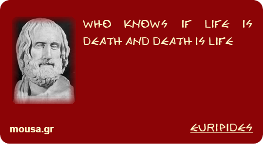 WHO KNOWS IF LIFE IS DEATH AND DEATH IS LIFE - EURIPIDES
