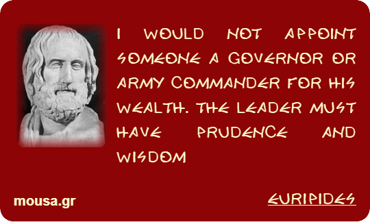 I WOULD NOT APPOINT SOMEONE A GOVERNOR OR ARMY COMMANDER FOR HIS WEALTH. THE LEADER MUST HAVE PRUDENCE AND WISDOM - EURIPIDES