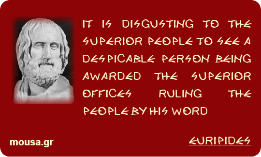IT IS DISGUSTING TO THE SUPERIOR PEOPLE TO SEE A DESPICABLE PERSON BEING AWARDED THE SUPERIOR OFFICES RULING THE PEOPLE BY HIS WORD - EURIPIDES