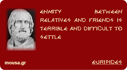 ENMITY BETWEEN RELATIVES AND FRIENDS IS TERRIBLE AND DIFFICULT TO SETTLE - EURIPIDES