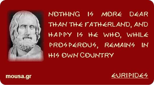 NOTHING IS MORE DEAR THAN THE FATHERLAND, AND HAPPY IS HE WHO, WHILE PROSPEROUS, REMAINS IN HIS OWN COUNTRY - EURIPIDES