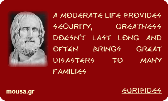 A MODERATE LIFE PROVIDES SECURITY, GREATNESS DOESN'T LAST LONG AND OFTEN BRINGS GREAT DISASTERS TO MANY FAMILIES - EURIPIDES