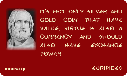 IT'S NOT ONLY SILVER AND GOLD COIN THAT HAVE VALUE, VIRTUE IS ALSO A CURRENCY AND SHOULD ALSO HAVE EXCHANGE POWER - EURIPIDES