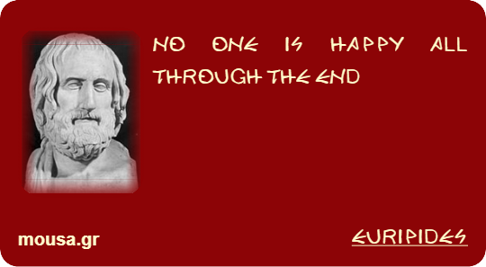 NO ONE IS HAPPY ALL THROUGH THE END - EURIPIDES
