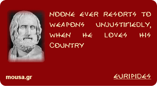 NOONE EVER RESORTS TO WEAPONS UNJUSTIFIEDLY, WHEN HE LOVES HIS COUNTRY - EURIPIDES