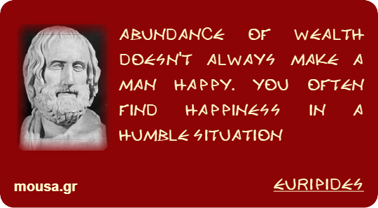 ABUNDANCE OF WEALTH DOESN'T ALWAYS MAKE A MAN HAPPY. YOU OFTEN FIND HAPPINESS IN A HUMBLE SITUATION - EURIPIDES