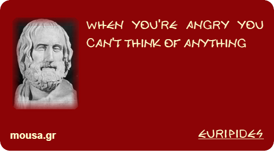 WHEN YOU'RE ANGRY YOU CAN'T THINK OF ANYTHING - EURIPIDES