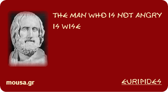 THE MAN WHO IS NOT ANGRY IS WISE - EURIPIDES