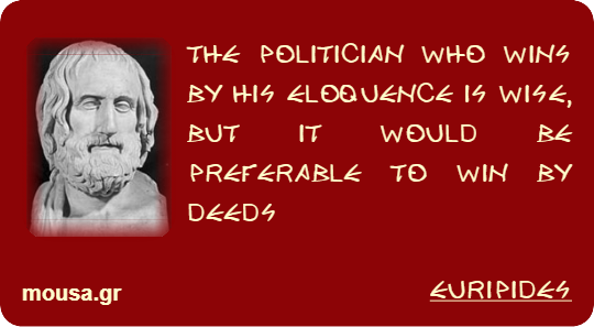 THE POLITICIAN WHO WINS BY HIS ELOQUENCE IS WISE, BUT IT WOULD BE PREFERABLE TO WIN BY DEEDS - EURIPIDES