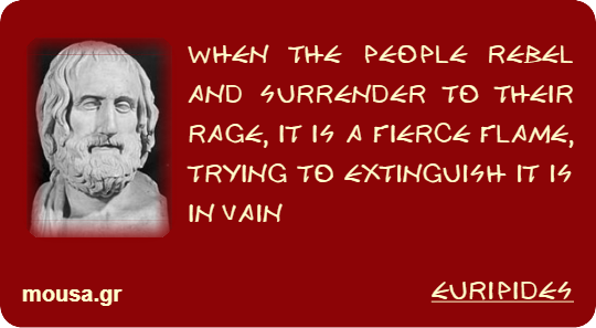 WHEN THE PEOPLE REBEL AND SURRENDER TO THEIR RAGE, IT IS A FIERCE FLAME, TRYING TO EXTINGUISH IT IS IN VAIN - EURIPIDES
