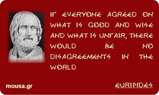 IF EVERYONE AGREED ON WHAT IS GOOD AND WISE AND WHAT IS UNFAIR, THERE WOULD BE NO DISAGREEMENTS IN THE WORLD - EURIPIDES