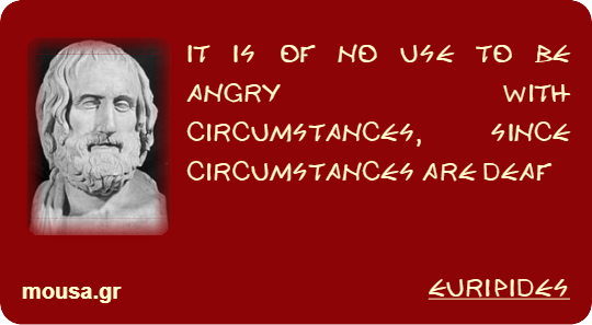 IT IS OF NO USE TO BE ANGRY WITH CIRCUMSTANCES, SINCE CIRCUMSTANCES ARE DEAF - EURIPIDES