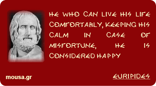 HE WHO CAN LIVE HIS LIFE COMFORTABLY, KEEPING HIS CALM IN CASE OF MISFORTUNE, HE IS CONSIDERED HAPPY - EURIPIDES