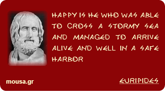 HAPPY IS HE WHO WAS ABLE TO CROSS A STORMY SEA AND MANAGED TO ARRIVE ALIVE AND WELL IN A SAFE HARBOR - EURIPIDES