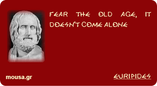 FEAR THE OLD AGE, IT DOESN'T COME ALONE - EURIPIDES